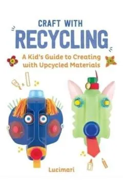 Craft with Recycling: A Kid's Guide to Creating with Upcycled Materials - Stéphanie Boulay
