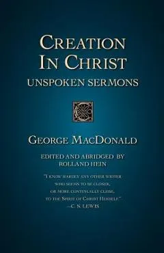 Creation in Christ: Unspoken Sermons - George Macdonald
