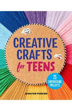 Creative Crafts for Teens: 25 Empowering Projects - Jennifer Perkins