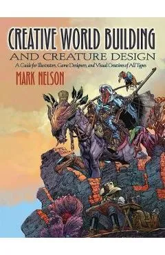 Creative World Building and Creature Design: A Guide for Ill - Mark Nelson