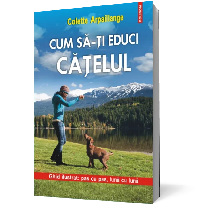 Cum sa-ti educi catelul. Ghid ilustrat: pas cu pas, luna cu luna