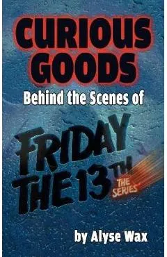 Curious Goods: Behind the Scenes of Friday the 13th: The Series (hardback) - Alyse Wax