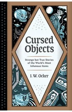 Cursed Objects: Strange But True Stories of the World's Most Infamous Items - J. W. Ocker