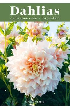 Dahlias: Inspiration, Cultivation and Care for 222 Varieties - Ulrika Grönlund