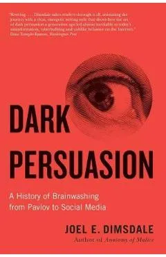 Dark Persuasion: A History of Brainwashing from Pavlov to Social Media - Joel E. Dimsdale