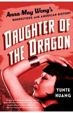 Daughter of the Dragon: Anna May Wong's Rendezvous with American History - Yunte Huang
