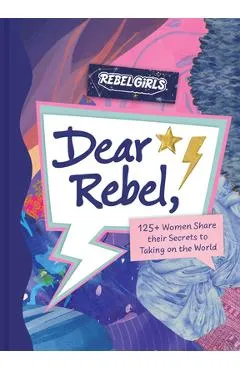Dear Rebel: Advice, Inspiration, and Sisterhood from Women Who Have Been There - Rebel Girls