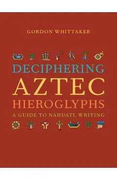 Deciphering Aztec Hieroglyphs: A Guide to Nahuatl Writing - Gordon Whittaker