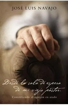 Desde La Sala de Espera de Mi Viejo Pastor: Convirtiendo El Aguijón En Arado - José Luis Navajo