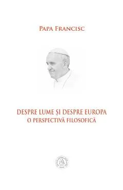 Despre lume si despre Europa. O perspectiva filosofica - Papa Francisc