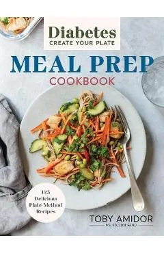 Diabetes Create Your Plate Meal Prep Cookbook: 100 Delicious Plate-Method Recipes - Toby Amidor