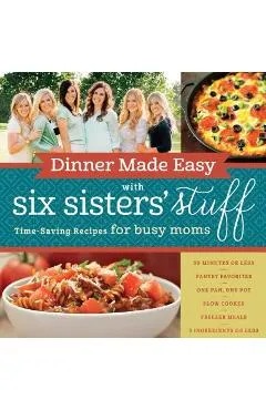 Dinner Made Easy with Six Sisters' Stuff: Time-Saving Recipes for Busy Moms - Six Sisters' Stuff