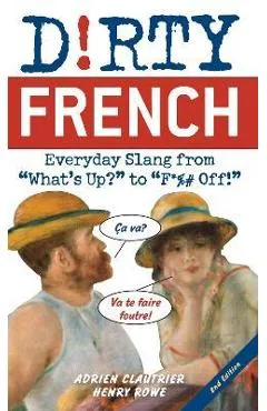 Dirty French: Second Edition: Everyday Slang from What's Up? to F*%# Off! - Adrien Clautrier