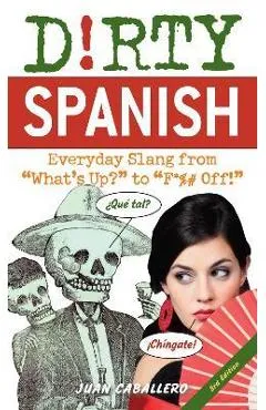 Dirty Spanish: Third Edition: Everyday Slang from What's Up? to F*%# Off! - Juan Caballero