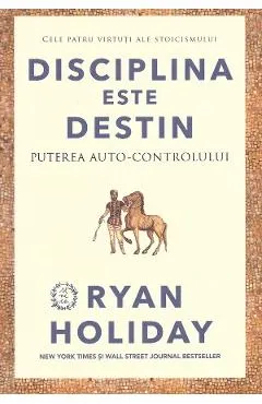 Disciplina este destin. Puterea auto-controlului - Ryan Holiday