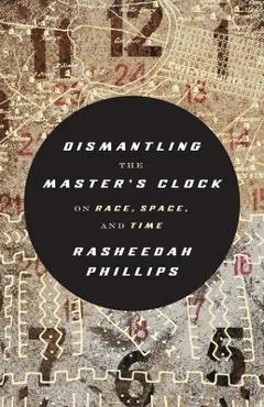 Dismantling the Master's Clock: On Race, Space, and Time - Rasheedah Phillips