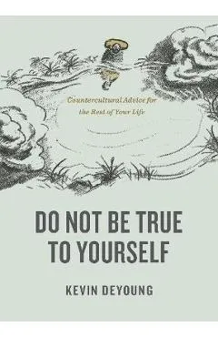 Do Not Be True to Yourself: Countercultural Advice for the Rest of Your Life - Kevin Deyoung
