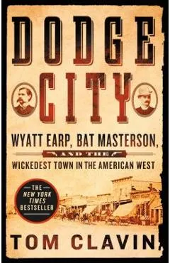 Dodge City: Wyatt Earp, Bat Masterson, and the Wickedest Town in the American West - Tom Clavin
