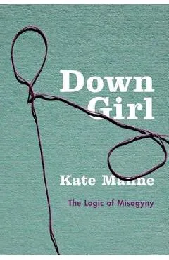 Down Girl: The Logic of Misogyny - Kate Manne