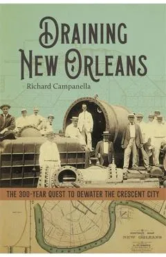 Draining New Orleans: The 300-Year Quest to Dewater the Crescent City - Richard Campanella