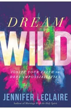 Dream Wild: Ignite Your Faith to Defy Impossibilities - Jennifer Leclaire