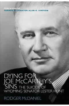 Dying for Joe McCarthy's Sins: The Suicide of Wyoming Senator Lester Hunt - Rodger Mcdaniel
