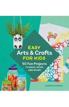 Easy Arts & Crafts for Kids: 50 Fun Projects to Make, Wear, and Share - Jennifer Perkins