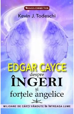 Edgar Cayce despre ingeri si fortele angelice - Kevin J. Todeschi