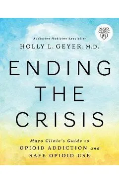 Ending the Crisis: Mayo Clinic's Guide to Opioid Addiction and Safe Opioid Use - Holly Geyer
