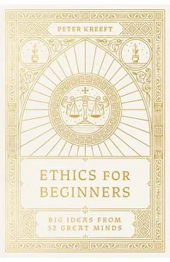 Ethics for Beginners: Big Ideas from 32 Great Minds - Peter Kreeft