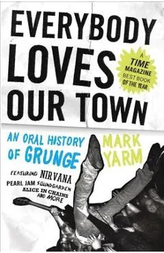 Everybody Loves Our Town: An Oral History of Grunge - Mark Yarm