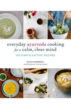 Everyday Ayurveda Cooking for a Calm, Clear Mind: 100 Simple Sattvic Recipes - Kate O'donnell