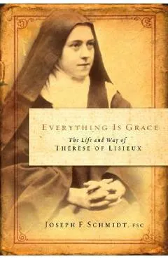 Everything Is Grace: The Life and Way of Therese of Lisieux - Joseph F. Schmidt