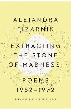 Extracting the Stone of Madness: Poems 1962 - 1972 - Alejandra Pizarnik