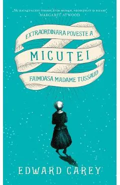 Extraordinara poveste a Micutei, faimoasa Madame Tussaud - Edward Carey