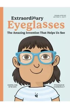 Extraordinary Eyeglasses: The Amazing Invention That Helps Us See - Caroline Stevan
