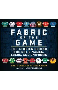 Fabric of the Game: The Stories Behind the Nhl's Names, Logos, and Uniforms - Chris Creamer