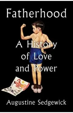Fatherhood: A History of Love and Power - Augustine Sedgewick