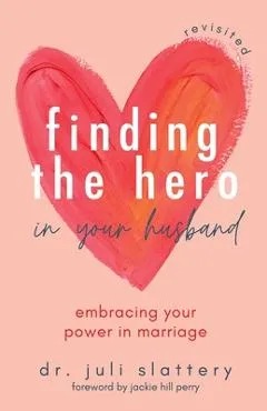 Finding the Hero in Your Husband, Revisited: Embracing Your Power in Marriage - Juli Slattery