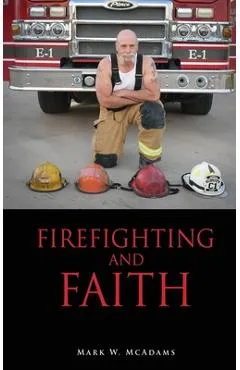 Firefighting and Faith - Mark W. Mcadams