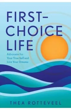 First-Choice Life: Advocate for Your True Self and Live Your Dreams - Thea Rotteveel