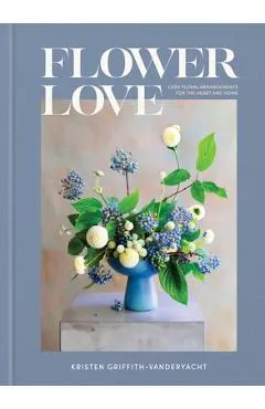 Flower Love: Lush Floral Arrangements for the Heart and Home - Kristen Griffith-vanderyacht