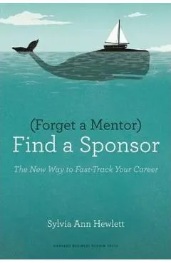 Forget a Mentor, Find a Sponsor: The New Way to Fast-Track Your Career - Sylvia Ann Hewlett