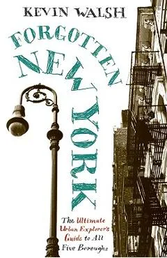 Forgotten New York: Views of a Lost Metropolis - Kevin Walsh