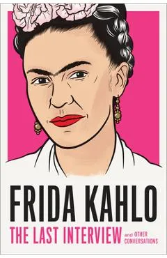 Frida Kahlo: The Last Interview: And Other Conversations - Frida Kahlo