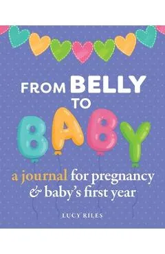 From Belly to Baby: A Journal for Pregnancy and Baby's First Year - Lucy Riles