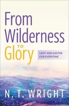 From Wilderness to Glory: Lent and Easter for Everyone - N. T. Wright