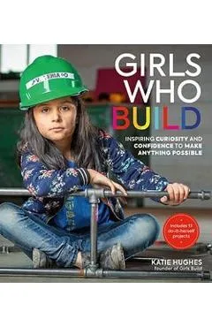 Girls Who Build: Inspiring Curiosity and Confidence to Make Anything Possible - Katie Hughes
