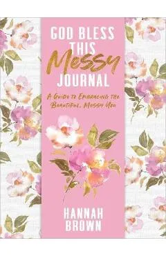 God Bless This Messy Journal: A Guide to Embracing the Beautiful, Messy You - Hannah Brown