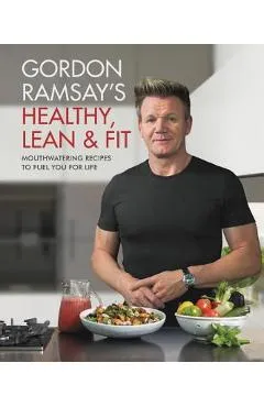 Gordon Ramsay's Healthy, Lean & Fit: Mouthwatering Recipes to Fuel You for Life - Gordon Ramsay